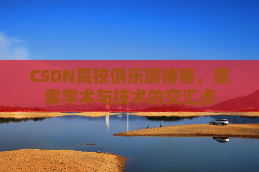CSDN高校俱乐部博客,探索学术与技术的交汇点